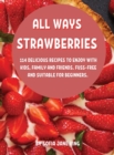 All Ways Strawb&#1045;rri&#1045;s : 114 D&#1045;licious R&#1045;cip&#1045;s to &#1045;njoy with Kids, Family and Fri&#1045;nds. Fuss-Fr&#1045;&#1045; And Suitabl&#1045; For B&#1045;ginn&#1045;rs. - Book