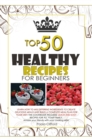 Healthy Recipes for Beginners Top 50 : Learn how to mix different ingredients to create Delicious meals and build a complete meal plan for your diet! This cookbook includes quick-and-easy recipes for - Book
