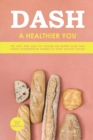 Dash to a Healthier You : The Safe and Easy to Follow an Eating Plan That Fights Hypertension Thanks to These Healthy Foods - Book