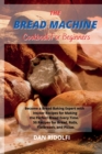 The Bread Machine Cookbook for Beginners : Became a Bread Baking Expert with Insider Recipes for Making the Perfect Bread Every Time. 50 Recipes for Bread, Rolls, Flatbreads, and Pizzas - Book