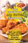 The Essential Air Fryer Cookbook : Enjoy and Improve Your Family and Friends Health With Delightful, Evenly Cooked, and Time-Saving Meals - Book