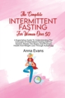 The Complete Intermittent Fasting For Women Over 50 : A Superlative Guide To Understanding The Concepts Of Intermittent Fasting Diet For Seniors; Master The Basics And Promote Health And Weight Loss T - Book