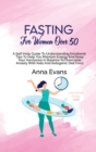 Fasting For Women Over 50 : A Self-Help Guide To Understanding Emotional Tips To Help You Maintain Energy And Keep Your Hormones In Balance To Overcome Anxiety With Keto And Ketogenic Diet Food - Book