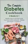 The Complete Diabetes Cookbook : 2 Books in 1: Healthy Way to Eat the Foods You Love while overcome disease and regain confidence - Book