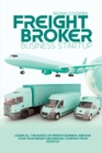 Freight Broker Business Startup : Learn All The Basics Of Freight Business and Run Your Own Freight Brokerage Company From Scratch - Book