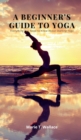 A Beginner's Guide to Yoga : Everything You Need to Know About Starting Yoga - Book