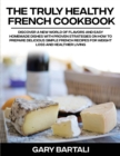 The Truly Healthy French Cookbook : Discover a New World of Flavors and Easy Homemade Dishes with Proven Strategies On How To Prepare Delicious Simple French Recipes For Weight Loss And Healthier Livi - Book