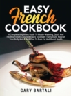 Easy French Cookbook : A Complete Beginners Guide To Mouth-Watering, Quick And Healthy French Cuisine Recipes To Delight The Senses, Nourish Your Body And A Meal Plan To Burn Fat And Boost Health - Book