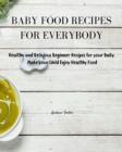 Baby Food Recipes for Everybody : Healthy and Delicious Beginner Recipes for your Baby. Make your Child Enjoy Healthy Food - Book
