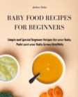 Baby Food Cookbook for Beginners : Simple and Healthy Beginner Recipes for your Baby. Make sure your Baby Grows Smart and Creatively - Book