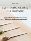 Baby Food Cookbook for Beginners : Simple and Healthy Beginner Recipes for your Baby. Make sure your Baby Grows Smart and Creatively - Book