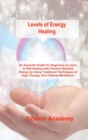 Levels of Energy Healing : An Essential Guide for Beginners to Learn to Self-Healing with Positive Spiritual Energy by Using Traditional Techniques of Yoga Therapy And Chakras Meditation. - Book