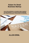 Kaizen for Small Business Startup : How to Gain and Maintain a Competitive Edge by Applying the Kaizen Mindset to Your Startup Business and Management- Improve Performance, Communication & Productivit - Book