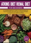 Atkins Diet and Renal Diet For Beginners : A Complete Beginner's Guide to Understanding the Food and Kidney Diet with Easy to Prepare Recipes to Improve your Health and Body - Book