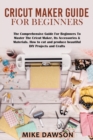 Cricut Maker Guide for Beginners : The Comprehensive Guide For Beginners To Master The Cricut Maker, Its Accessories & Materials. How to cut and produce beautiful DIY projects and crafts - Book