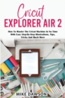 Cricut Explorer Air 2 : How To Master The Cricut Machine In No Time With Easy Step-By-Step Illustrations, Tips, Tricks And Much More - Book