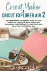 Cricut Maker & Cricut Explorer Air 2 : The Updated Guide For Beginners To Set Up Cricut Explorer Air 2 and Cricut Maker. Step By Step Instructions, Tricks And Tools To Create Your Project Ideas From Z - Book