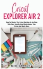 Cricut Explorer Air 2 : How To Master The Cricut Machine In No Time With Easy Step-By-Step Illustrations, Tips, Tricks And Much More - Book
