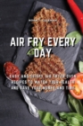 Air Fry Every Day : Easy and Crispy Air Fryer Oven Recipes to Watch Your Health and Save Your Money and Tim - Book