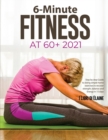 6-Minute Fitness at 60+ 2021 : Step by step Guide to doing simple home exercises to recover strength, balance and Energy in 15 days - Book