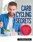 Carb Cycling Secrets : Straightforward Guide to Regulating Carbohydrate Consumption and Lose Weight - Book