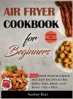 Air Fryer Cookbook for Beginners : 200 Most Wanted Quick and Easy Recipes to Fry, Grill, Bake, Broil, and Roast Like a Pro - Book