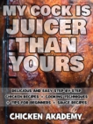 MY COCK IS JUICIER THAN YOURS - Chicken Cookbook - Delicious and Easy Step-By-Step Chicken Recipes : Cooking Techniques + Tips for Beginners + Sauce Recipes + The Anatomy of the Chicken + Quick Recipe - Book