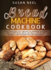 Bread Machine Cookbook : Collection of 250+ Tasty and Healthy Homemade Recipes for Your Favorite Bread, Snacks, Diet Meals + Step-by-Step Beginner's Guide for Baking With Any Bread Maker - Book