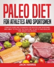 Paleo Diet for Athletes and Sportsmen : Complete Guide and Cookbook for Athletes and Sportsmen Who Want to Follow the Paleo Diet to Get Fit and Regulate Their Weight (200 Recipes) - Book