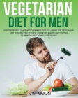 Vegetarian Diet for Men : Comprehensive Guide and Cookbook for Following the Vegetarian Diet with Recipes Specific to the Male Body and Helping to Improve Health and Lose Weight - Book