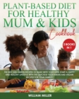 The Plant-Based Diet for Healthy Mum and Kids Cookbook : The Best 220+ Green Recipes to make with your Kids! Start a HAPPY and HEALTHY Lifestyle with the Quickest Vegetarian and Vegan Recipes for your - Book