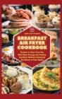 Breakfast Air Fryer Cookbook : Recipes to Start Your Day With More Energy and Feeling Healthier Without Giving Up the Flavour in Your Meals - Book
