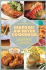 Seafood Air Fryer Cookbook : The Ultimate High-Tech Yet Simple Way to Enjoy Healthy Food While Staying on a Budget with Seafood Recipes that Even Beginners Can Prepare - Book
