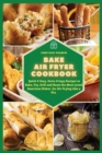 Bake Air Fryer Cookbook : Quick & Easy, Extra Crispy Recipes to Bake, Fry, Grill and Roast the Most Loved American Dishes for Air Frying Like a Pro - Book