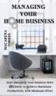 Managing Your Home Business : Start Managing Your Business More Efficiently to Achieve Maximum Productivity with Minimum Effort - Book