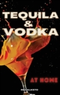 Tequila and Vodka at Home : Delicious Recipes for the Home Bartender From Tequila to Whiskey - Book