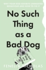 No Such Thing as a Bad Dog : Why Your Dog Exhibits Unwanted Behaviour and How to Fix it - Book