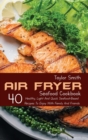Air Fryer Seafood Cookbook : 40 Healthy, Light And Quick Seafood-Based Recipes To Enjoy With Family And Friends - Book