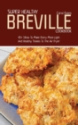 Super Healthy Breville Cookbook : 40+ Ideas To Make Every Meal Light And Healthy Thanks To The Air Fryer - Book