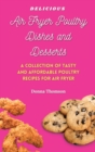 Delicious Air Fryer Poultry Dishes and Desserts : A Cooking Guide to Super Tasty, Easy and Affordable Air Fryer Poultry Meals and Desserts - Book