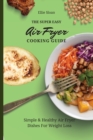 The Super Easy Air Fryer Cooking Guide : Simple & Healthy Air Fryer Dishes For Weight Loss - Book