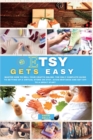 Etsy Gets Easy : Master How to Sell your Crafts Online. The Only Complete Guide to Setting Up a Virtual Store on Etsy. Avoid Mistakes and Get Off to a Great Start - Book