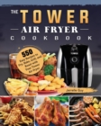 The Tower Air Fryer Cookbook : 550 Easy Recipes to Fry, Bake, Grill, and Roast with Your Tower Air Fryer - Book