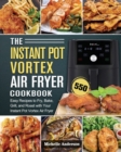 The Instant Pot Vortex Air Fryer Cookbook : 550 Easy Recipes to Fry, Bake, Grill, and Roast with Your Instant Pot Vortex Air Fryer - Book
