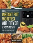 The Instant Pot Vortex Air Fryer Cookbook : 550 Easy Recipes to Fry, Bake, Grill, and Roast with Your Instant Pot Vortex Air Fryer - Book