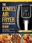 The Iconites Air Fryer Cookbook : 550 Easy Recipes to Fry, Bake, Grill, and Roast with Your Iconites Air Fryer - Book