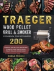 Traeger Wood Pellet Grill And Smoker Cookbook For Beginners : 200 Complete And Delicious BBQ Recipes To Master Your Traeger Wood Pellet Grill And Smoker Easily - Book