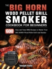The BIG HORN Wood Pellet Grill And Smoker Cookbook For Beginners : 600 Easy and Tasty BBQ Recipes to Master Your BIG HORN Wood Pellet Grill And Smoker - Book