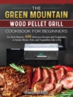The Green Mountain Wood Pellet Grill Cookbook for Beginners : For Real Masters. 600 Delicious Recipes and Techniques to Smoke Meats, Fish, and Vegetables Like a Pro - Book