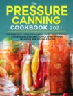 The Pressure Canning Cookbook 2021 : The Complete Pressure Canning Guide to Affordably Stockpile a Lifesaving Supply of Nutritious, Delicious, Shelf-Stable Foods - Book